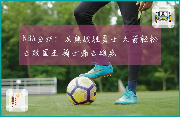 NBA分析：灰熊战胜勇士 火箭轻松击败国王 骑士痛击雄鹿