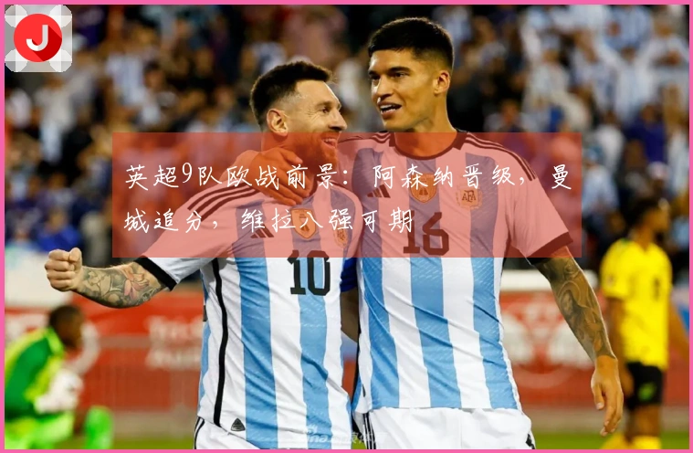 英超9队欧战前景：阿森纳晋级，曼城追分，维拉八强可期