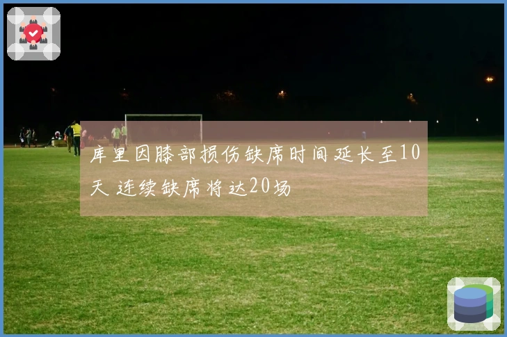 库里因膝部损伤缺席时间延长至10天 连续缺席将达20场