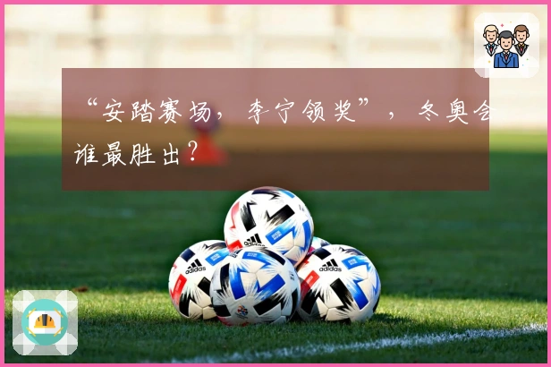 “安踏赛场，李宁领奖”，冬奥会谁最胜出？
