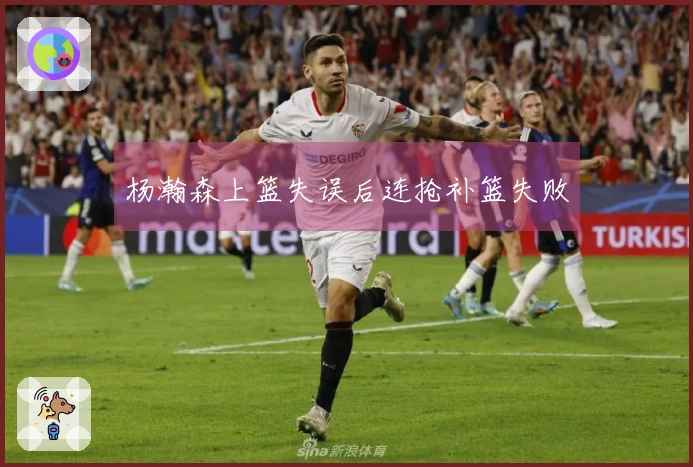 杨瀚森上篮失误后连抢补篮失败