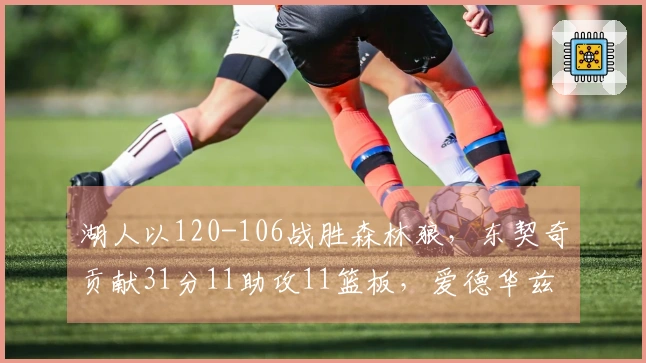 湖人以120-106战胜森林狼，东契奇贡献31分11助攻11篮板，爱德华兹表现不佳15投2中