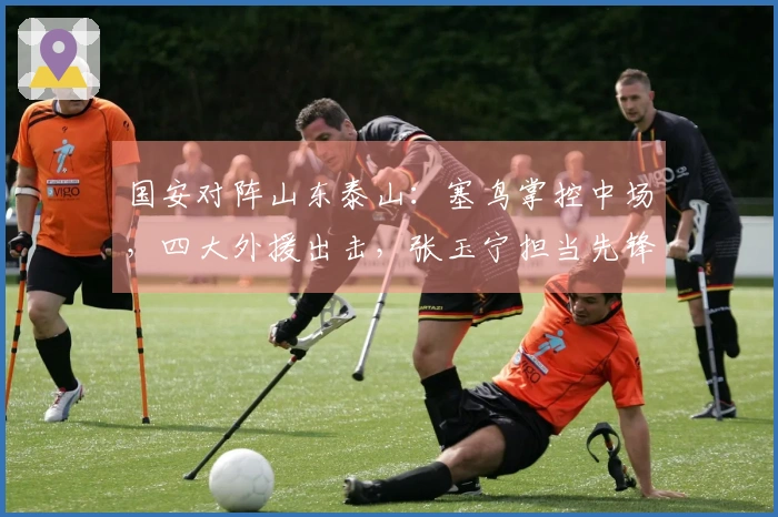 国安对阵山东泰山：塞鸟掌控中场，四大外援出击，张玉宁担当先锋