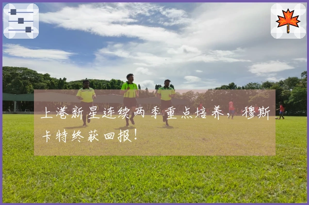 上港新星连续两季重点培养,穆斯卡特终获回报!
