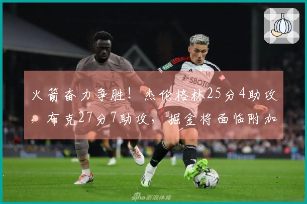 火箭奋力争胜！杰伦格林25分4助攻，布克27分7助攻，掘金将面临附加赛压力
