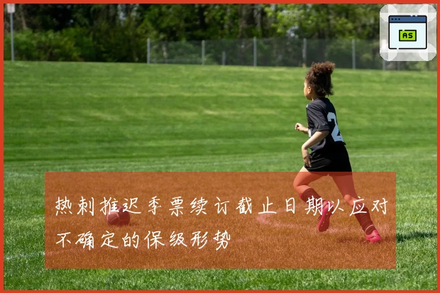 热刺推迟季票续订截止日期以应对不确定的保级形势
