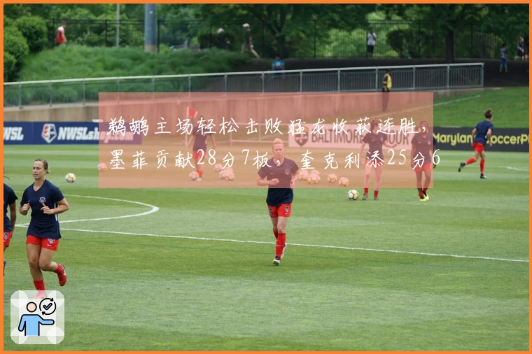 鹈鹕主场轻松击败猛龙收获连胜，墨菲贡献28分7板，奎克利添25分6助