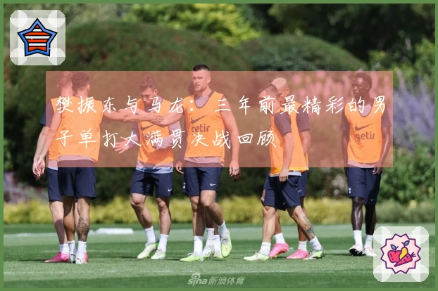 樊振东与马龙：三年前最精彩的男子单打大满贯决战回顾