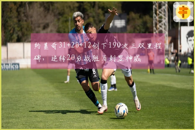 约基奇31+20+12创下190次三双里程碑，逆转20分战胜马刺显神威