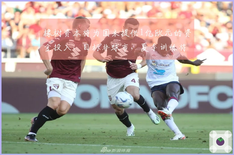橡树资本将为国米提供1亿欧元的资金投入，目标非球市，夏季训练将被迫在海外进行