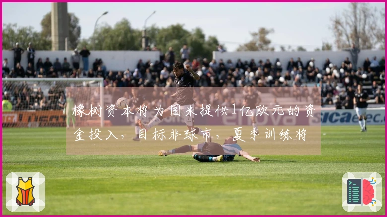 橡树资本将为国米提供1亿欧元的资金投入，目标非球市，夏季训练将被迫在海外进行