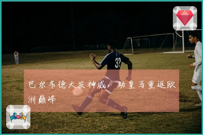 巴尔韦德大发神威，助皇马重返欧洲巅峰