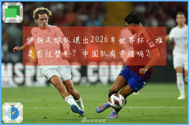 伊朗足球队退出2026年世界杯，谁是首位替补？中国队有资格吗？