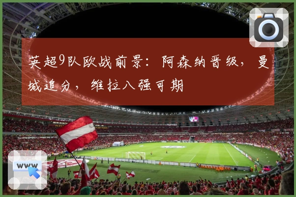英超9队欧战前景：阿森纳晋级，曼城追分，维拉八强可期