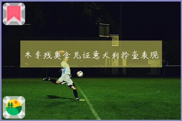 冬季残奥会见证意大利拎壶表现