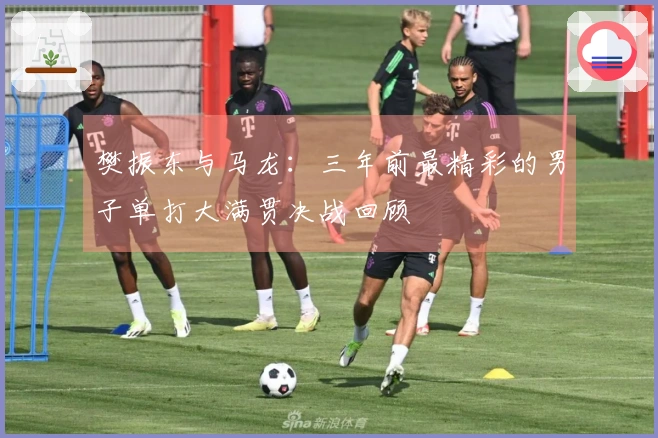 樊振东与马龙：三年前最精彩的男子单打大满贯决战回顾