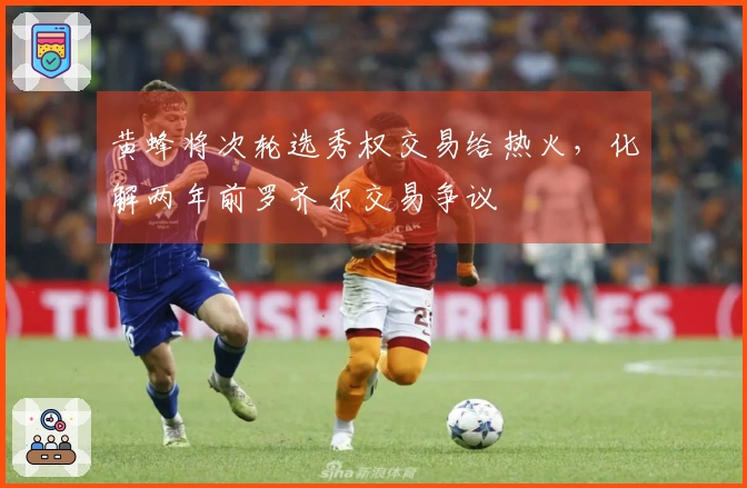 黄蜂将次轮选秀权交易给热火，化解两年前罗齐尔交易争议