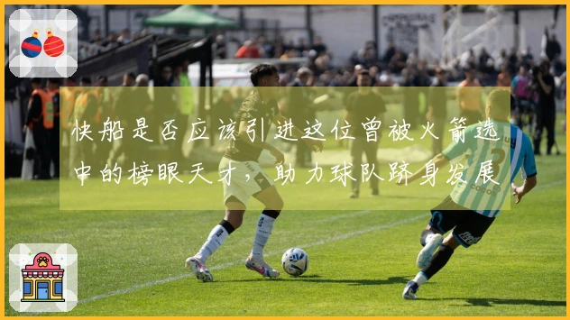 快船是否应该引进这位曾被火箭选中的榜眼天才，助力球队跻身发展联盟？