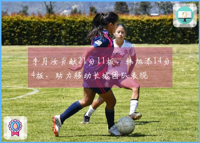 李月汝贡献21分11板，韩旭添14分4板，助力移动长城团队表现