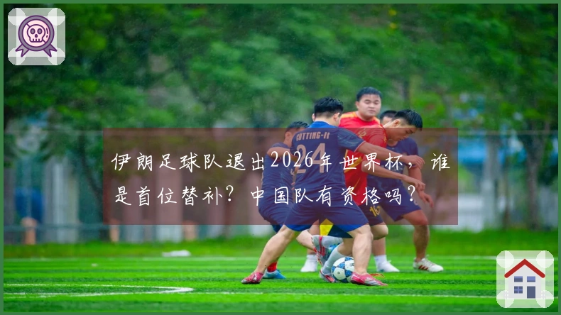 伊朗足球队退出2026年世界杯，谁是首位替补？中国队有资格吗？