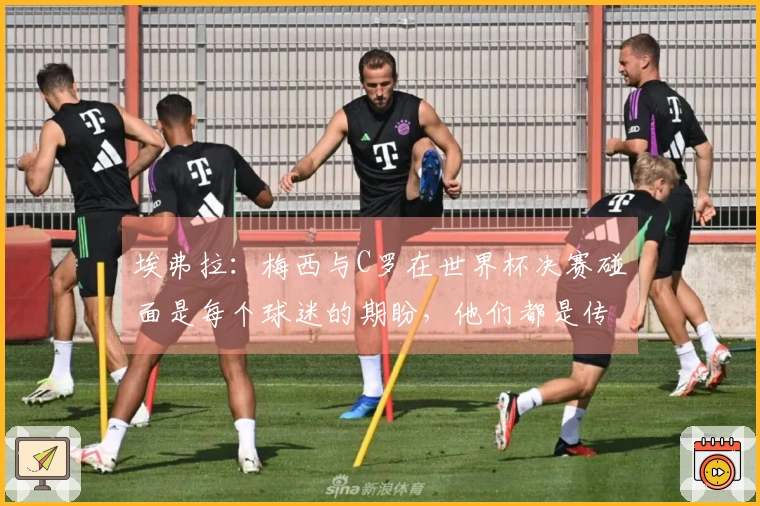 埃弗拉：梅西与C罗在世界杯决赛碰面是每个球迷的期盼，他们都是传奇之巅