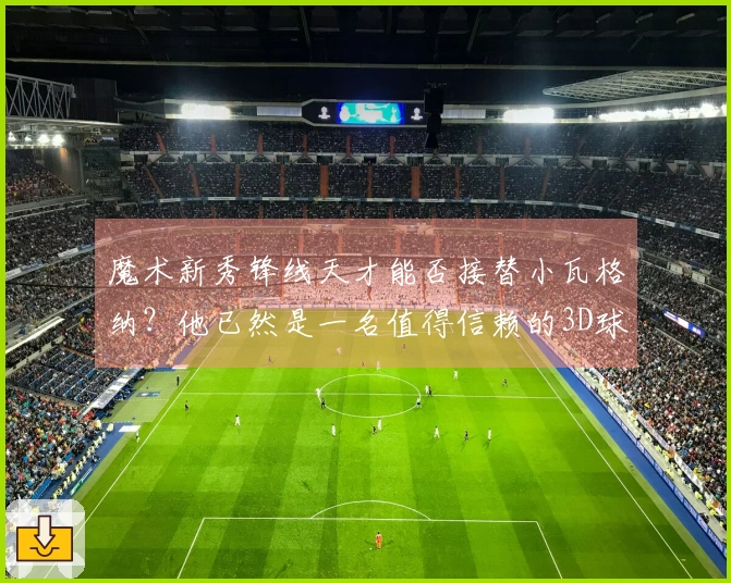 魔术新秀锋线天才能否接替小瓦格纳？他已然是一名值得信赖的3D球员！