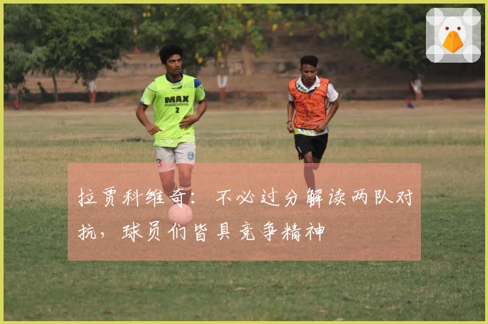 拉贾科维奇：不必过分解读两队对抗，球员们皆具竞争精神