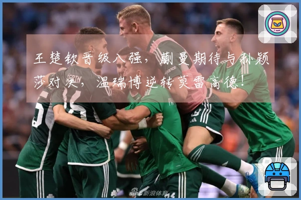 王楚钦晋级八强，蒯曼期待与孙颖莎对决，温瑞博逆转莫雷高德！