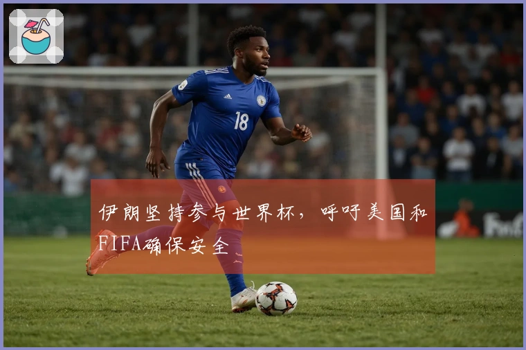 伊朗坚持参与世界杯，呼吁美国和FIFA确保安全
