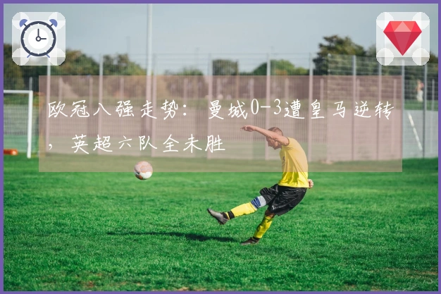 欧冠八强走势：曼城0-3遭皇马逆转，英超六队全未胜