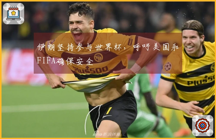 伊朗坚持参与世界杯，呼吁美国和FIFA确保安全