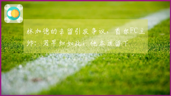 林加德的去留引发争议，首尔FC主帅：若早知如此，他本该留下
